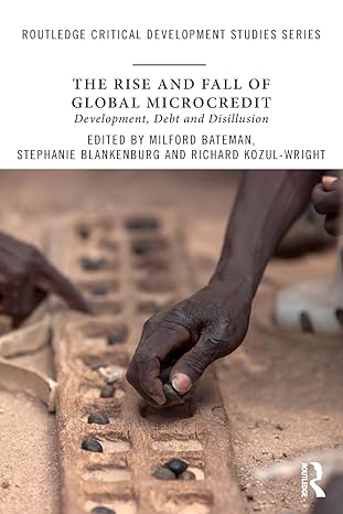 the rise and fall of global microcredit development debt and disillusion 1st edition milford bateman