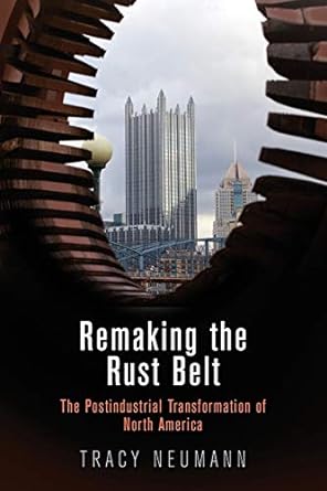 remaking the rust belt the postindustrial transformation of north america 1st edition tracy neumann