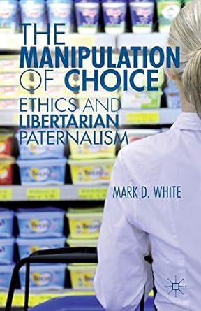 the manipulation of choice ethics and libertarian paternalism 2013 edition m. white 1137287764, 978-1137287762