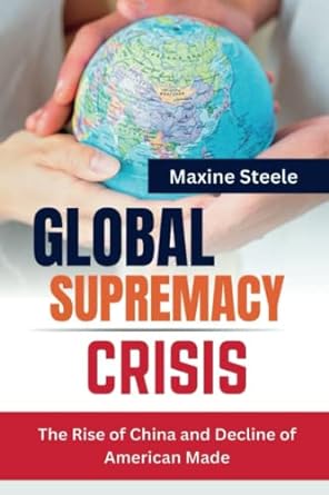global supremacy crisis the rise of china and decline of american made 1st edition maxine steele b0c1j1q7t3