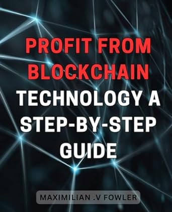 profit from blockchain technology a step by step guide maximize your earnings with the power of blockchain a