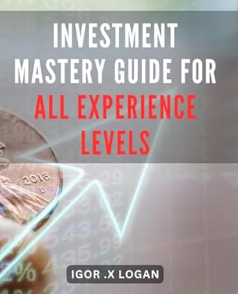 Investment Mastery Guide For All Experience Levels Discover The Proven Strategies To Maximize Your Investment Returns Regardless Of Your Expertise In This Ultimate Investment Mastery Guide
