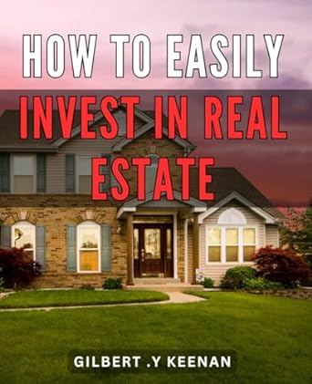 How To Easily Invest In Real Estate Secrets To Build Wealth Through Hassle Free Real Estate Investing A Step By Step Guide For Beginners And Those Seeking Financial Freedom