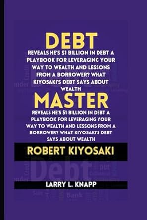 debt master robert kiyosaki reveals hes $1 billion in debt a playbook for leveraging your way to wealth and