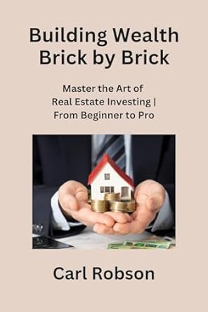 Building Wealth Brick By Brick Master The Art Of Real Estate Investing From Beginner To Pro