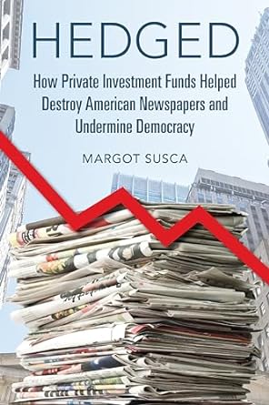 hedged how private investment funds helped destroy american newspapers and undermine democracy 1st edition