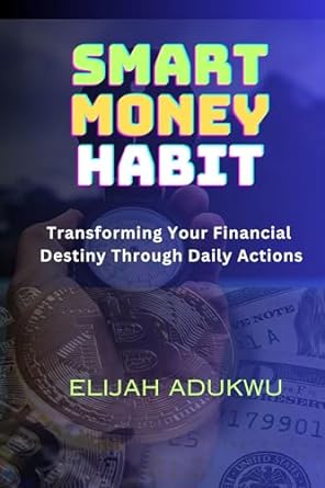 smart money habit transforming your financial destiny through daily actions 1st edition elijah adukwu