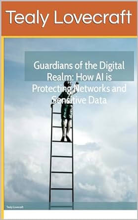 guardians of the digital realm how ai is protecting networks and sensitive data 1st edition tealy lovecraft
