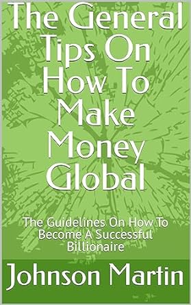 the general tips on how to make money global the guidelines on how to become a successful billionaire 1st