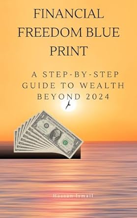 financial freedom blue print a step by step guide to wealth beyond 2024 1st edition ismail hassan b0cs6nwlhb