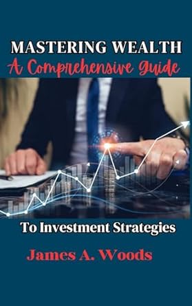 mastering wealth a comprehensive guide to investment strategies 1st edition james a woods b0cpwxbj1c,