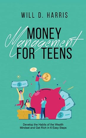 money management for teens develop the habits of the wealth mindset and get rich in 6 easy steps 1st edition