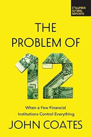 the problem of twelve when a few financial institutions control everything 1st edition john coates