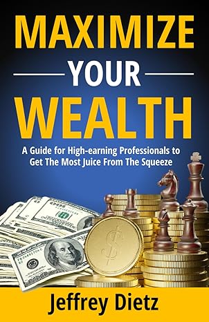 maximize your wealth a guide for high earning professionals to get the most juice from the squeeze 1st