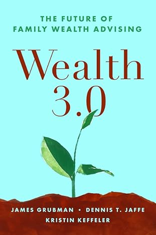 wealth 3 0 the future of family wealth advising 1st edition james grubman phd, dennis t. jaffe phd, kristin