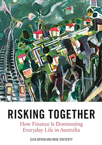 risking together how finance is dominating everyday life in australia 1st edition dick bryan, mike rafferty