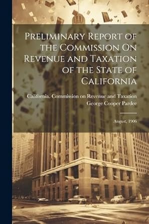 preliminary report of the commission on revenue and taxation of the state of california august 1906 1st