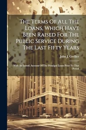 the terms of all the loans which have been raised for the public service during the last fifty years with an