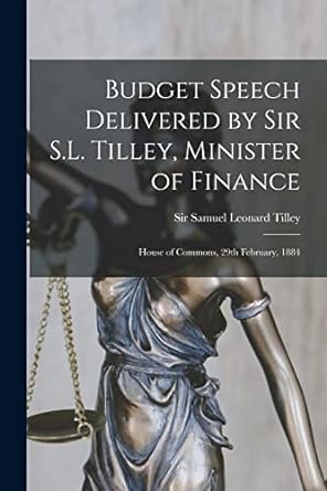 budget speech delivered by sir s l tilley minister of finance microform house of commons 29th february 1884