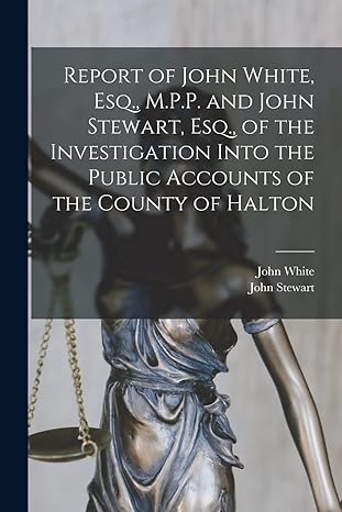 report of john white esq m p p and john stewart esq of the investigation into the public accounts of the