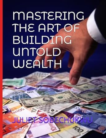 mastering the art of building untold wealth 1st edition juliet chinatu sobechukwu 979-8864694565