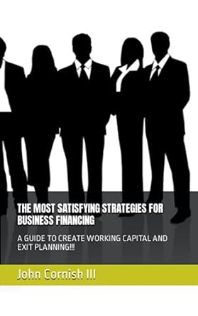 the most satisfying strategies for business financing a guide to create working capital and exit planning 1st