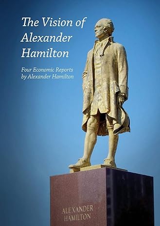 the vision of alexander hamilton four economic reports by alexander hamilton 1st edition alexander hamilton,