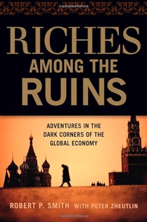 riches among the ruins adventures in the dark corners of the global economy 1st edition robert p smith ,peter