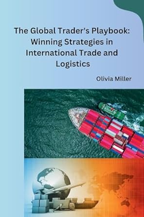 the global traders playbook winning strategies in international trade and logistics 1st edition olivia miller