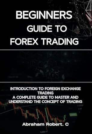 beginners guide to forex trading introduction to foreign exchange trading a complete guide to master and