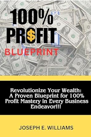 100 profit blueprint revolutionize your wealth a proven blueprint for 100 profit mastery in very business
