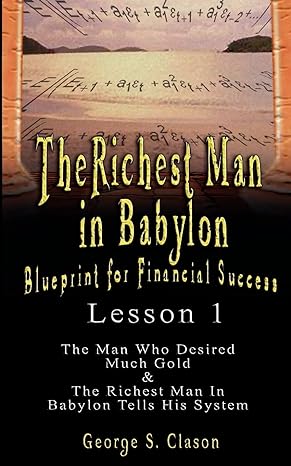 the richest man in babylon blueprint for financial success lesson 1 the man who desired much gold and the