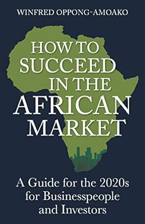 how to succeed in the african market a guide for the 2020s for businesspeople and investors 1st edition