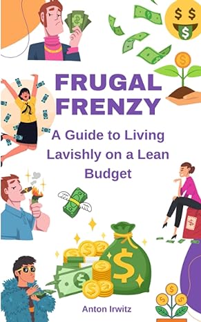 frugal frenzy a guide to living lavishly on a lean budget 1st edition anton irwitz 979-8389334809