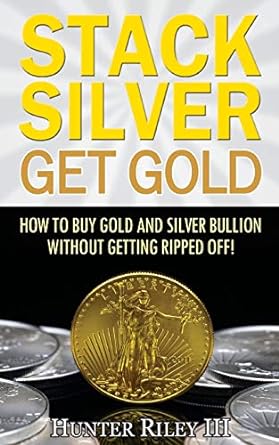 stack silver get gold how to buy gold and silver bullion without getting ripped off 1st edition hunter riley