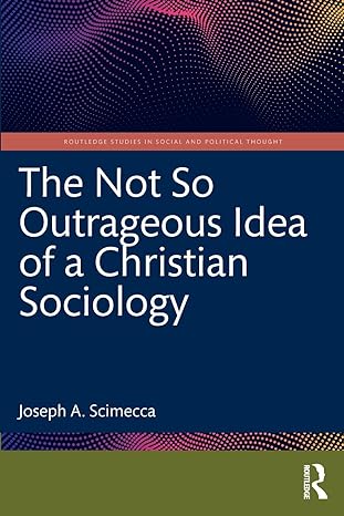 the not so outrageous idea of a christian sociology 1st edition joseph a. scimecca 1032360178, 978-1032360171