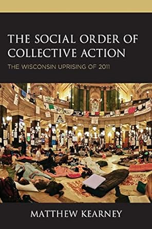 the social order of collective action the wisconsin uprising of 2011 1st edition matthew kearney 1498568998,
