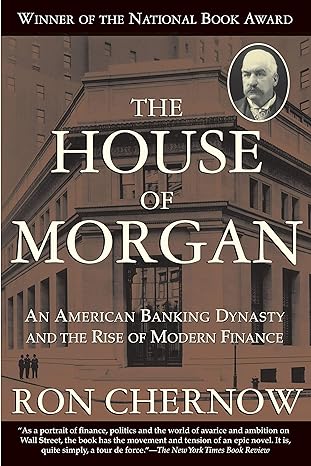 the house of morgan an american banking dynasty and the rise of modern finance 1st edition ron chernow