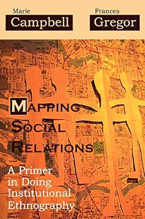 mapping social relations a primer in doing institutional ethnography 1st edition marie l. campbell ,frances