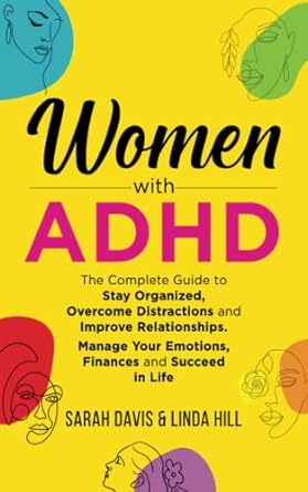 women with adhd the complete guide to stay organized overcome distractions and improve relationships manage
