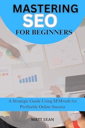 mastering seo for beginners a strategic guide using semrush for profitable online success 1st edition matt