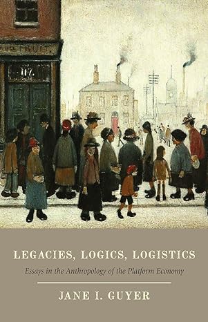 legacies logics logistics essays in the anthropology of the platform economy 1st edition jane i guyer