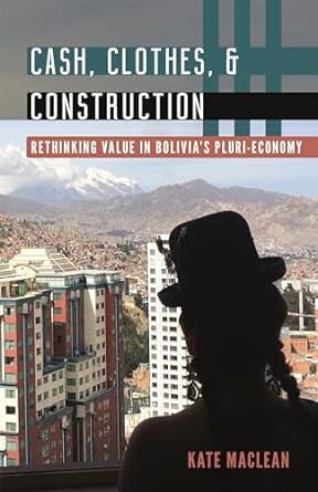 cash clothes and construction rethinking value in bolivias pluri economy 1st edition kate maclean b00qj1bkye,