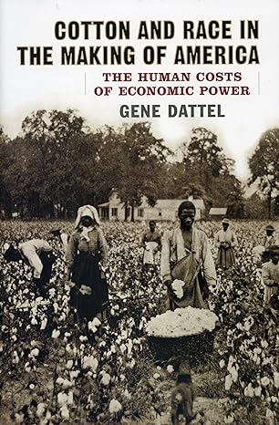 cotton and race in the making of america the human costs of economic power 1st edition gene dattel