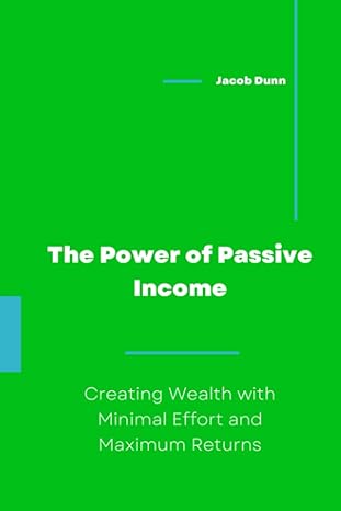 the power of passive income creating wealth with minimal effort and maximum returns 1st edition jacob dunn