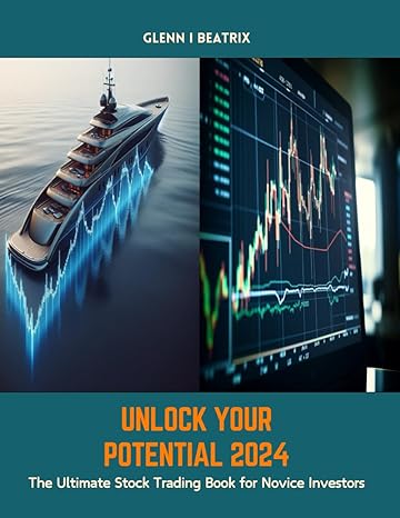 unlock your potential 2024 the ultimate stock trading book for novice investors 1st edition glenn i beatrix
