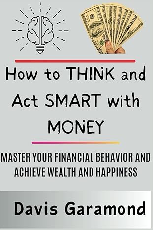 how to think and act smart with money master your financial behavior and achieve wealth and happiness 1st