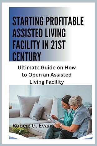 starting profitable assisted living facility in 21st century ultimate guide on how to open an assisted living