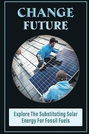 change future explore the substituting solar energy for fossil fuels 1st edition oliver akhand b0bpggg7rv,