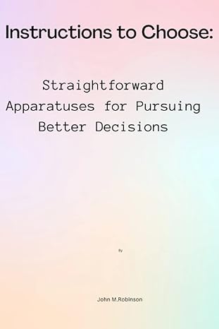 instructions to choose straightforward apparatuses for pursuing better decisions 1st edition john m robinson